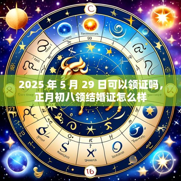 2025 年 5 月 29 日可以领证吗，正月初八领结婚证怎么样