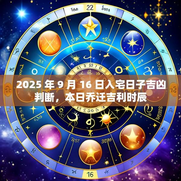 2025 年 9 月 16 日入宅日子吉凶判断，本日乔迁吉利时辰