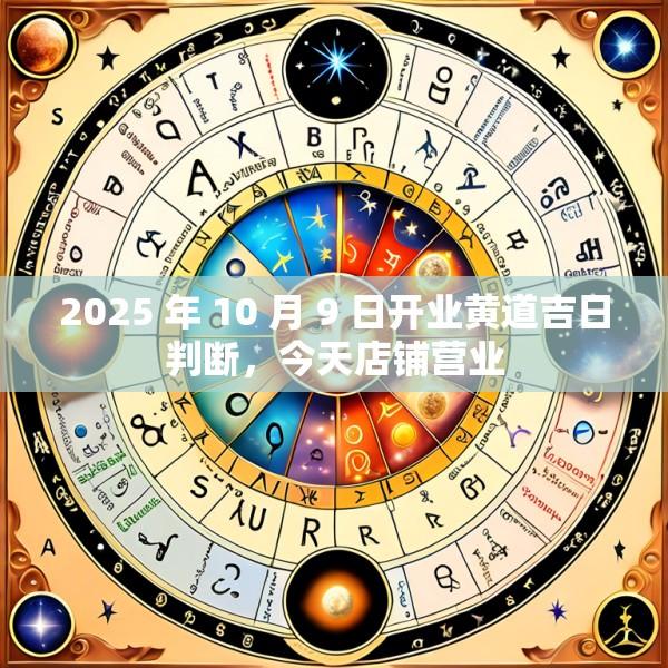 2025 年 10 月 9 日开业黄道吉日判断，今天店铺营业