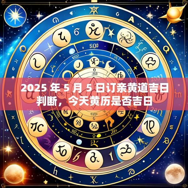 2025 年 5 月 5 日订亲黄道吉日判断，今天黄历是否吉日