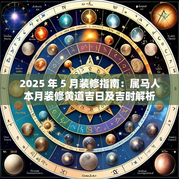 2025 年 5 月装修指南：属马人本月装修黄道吉日及吉时解析