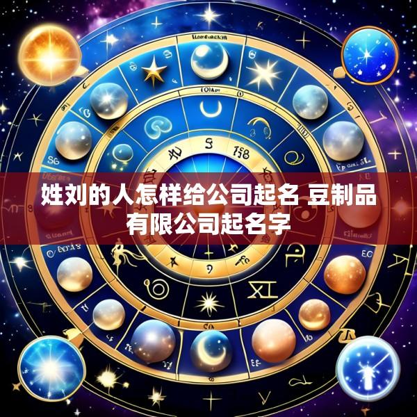 姓刘的人怎样给公司起名 豆制品有限公司起名字