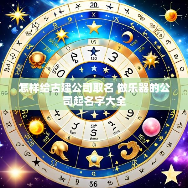 怎样给古建公司取名 做乐器的公司起名字大全