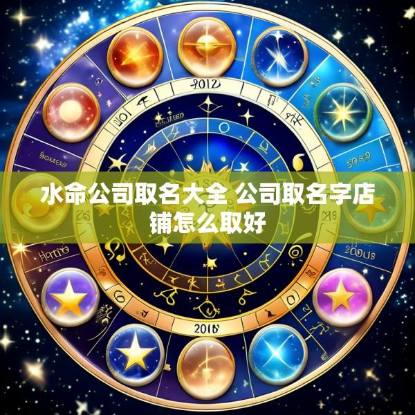 水命公司取名大全 公司取名字店铺怎么取好