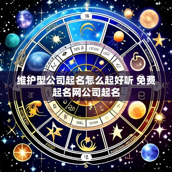 维护型公司起名怎么起好听 免费起名网公司起名