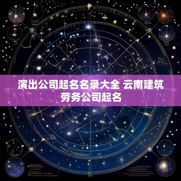 演出公司起名名录大全 云南建筑劳务公司起名