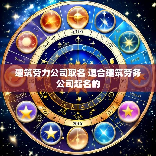 建筑劳力公司取名 适合建筑劳务公司起名的