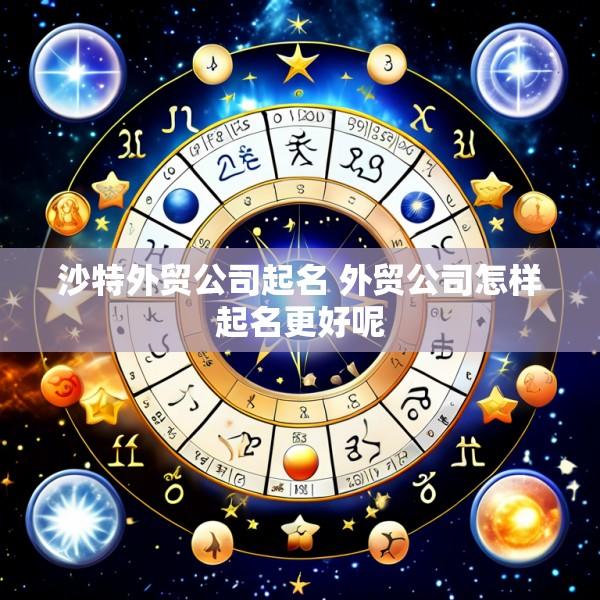 沙特外贸公司起名 外贸公司怎样起名更好呢