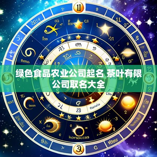 绿色食品农业公司起名 茶叶有限公司取名大全