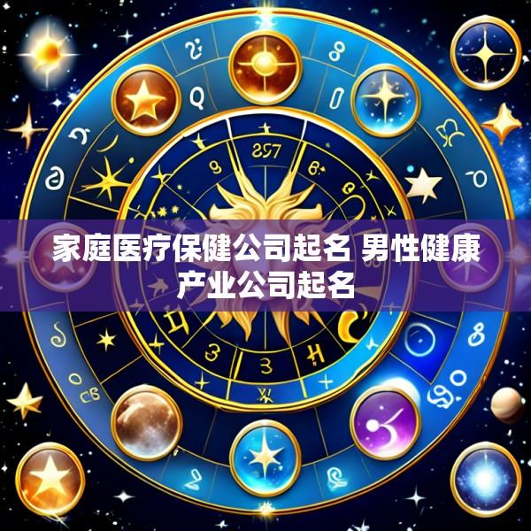 家庭医疗保健公司起名 男性健康产业公司起名