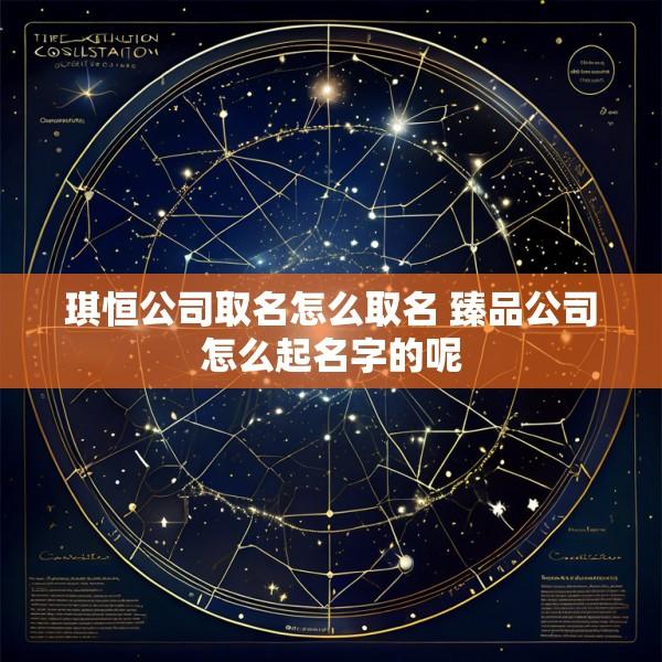 琪恒公司取名怎么取名 臻品公司怎么起名字的呢