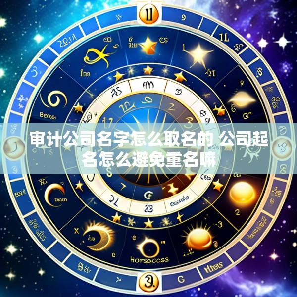 审计公司名字怎么取名的 公司起名怎么避免重名嘛