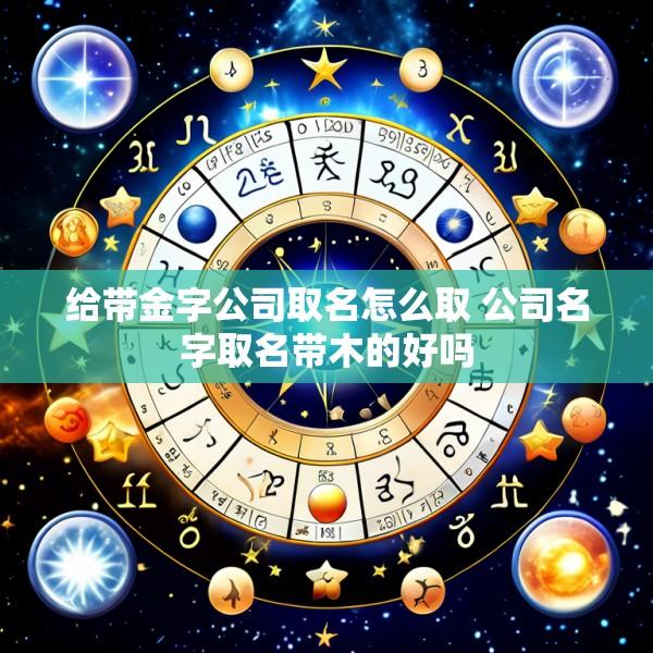 给带金字公司取名怎么取 公司名字取名带木的好吗
