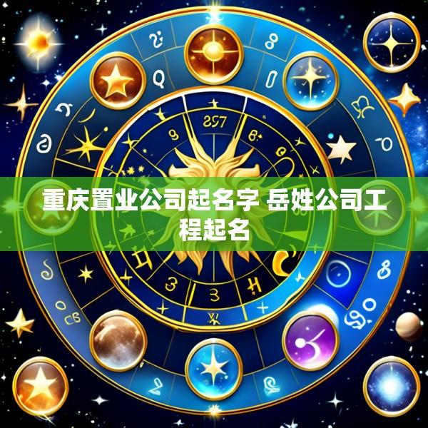 重庆置业公司起名字 岳姓公司工程起名