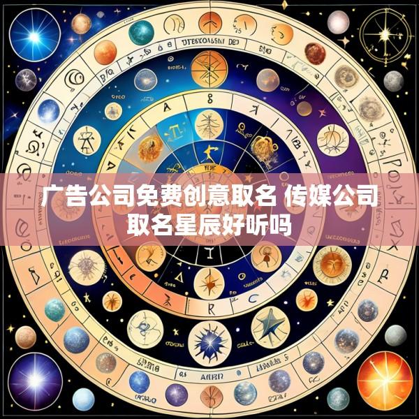 广告公司免费创意取名 传媒公司取名星辰好听吗