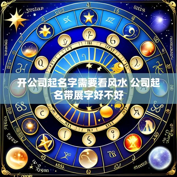 开公司起名字需要看风水 公司起名带展字好不好