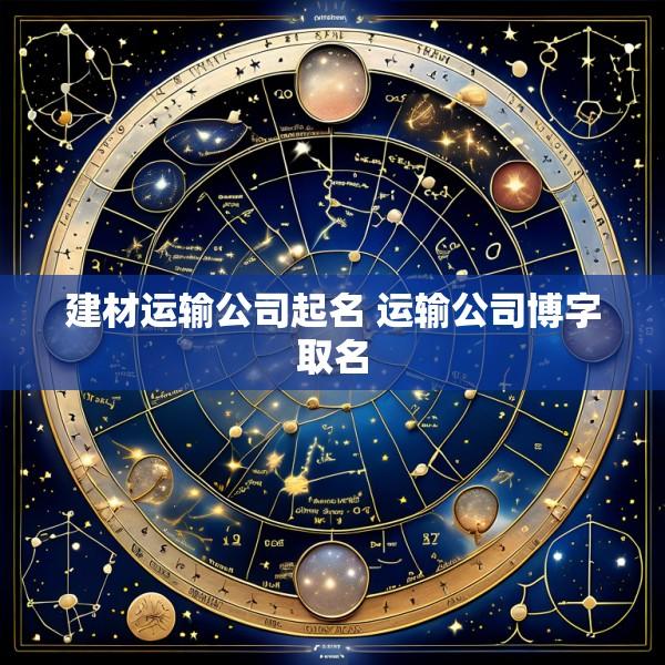 建材运输公司起名 运输公司博字取名