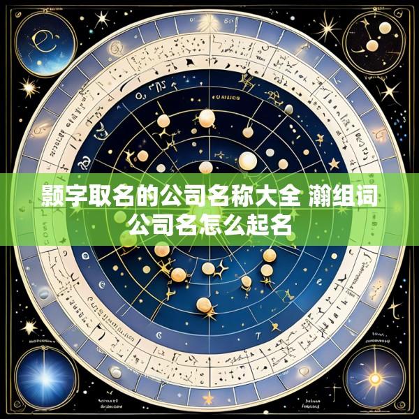 颢字取名的公司名称大全 瀚组词公司名怎么起名