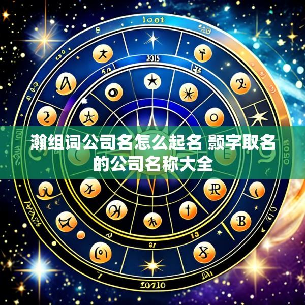 瀚组词公司名怎么起名 颢字取名的公司名称大全