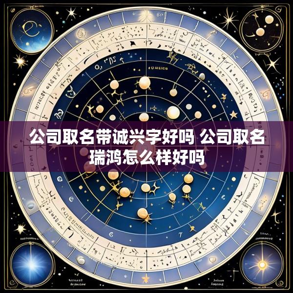 公司取名带诚兴字好吗 公司取名瑞鸿怎么样好吗
