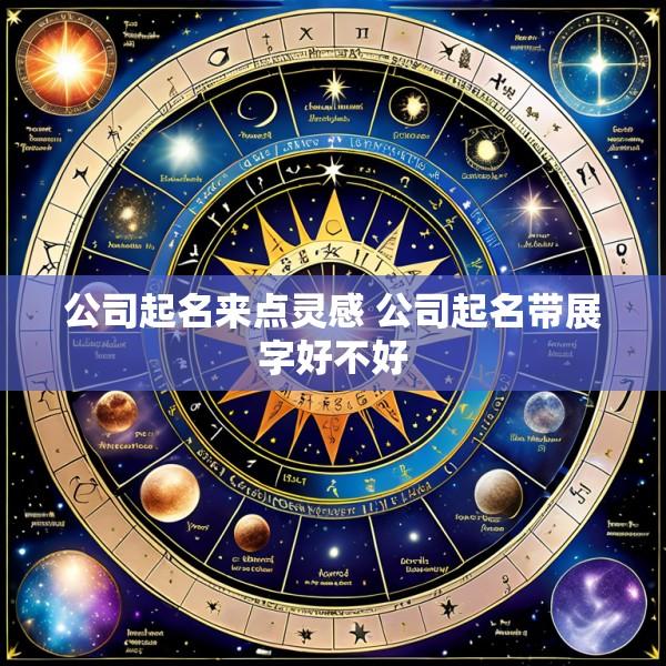 公司起名来点灵感 公司起名带展字好不好
