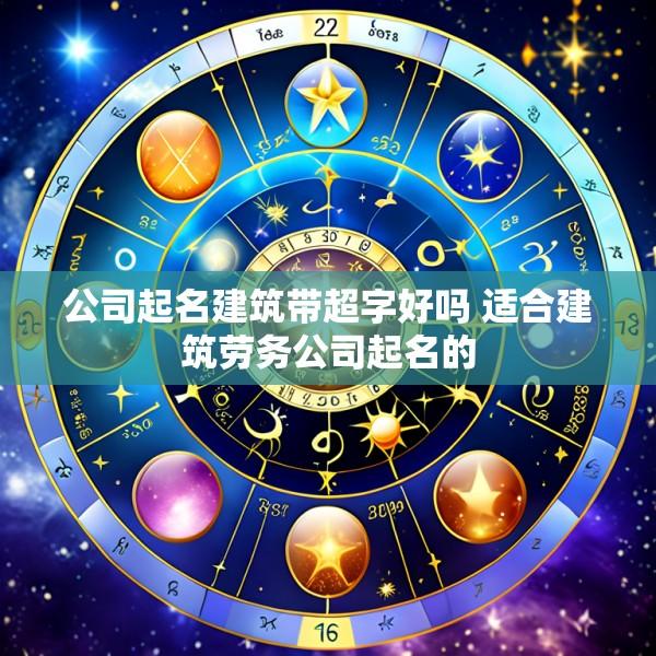 公司起名建筑带超字好吗 适合建筑劳务公司起名的