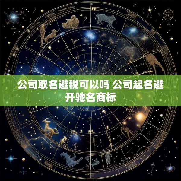 公司取名避税可以吗 公司起名避开驰名商标