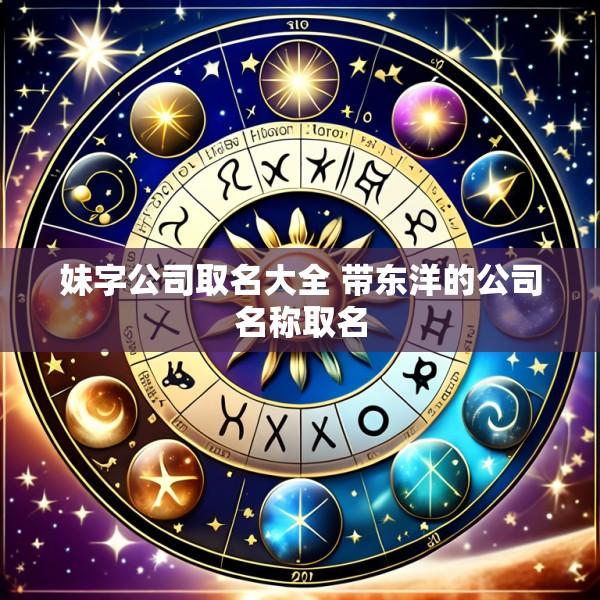 妹字公司取名大全 带东洋的公司名称取名