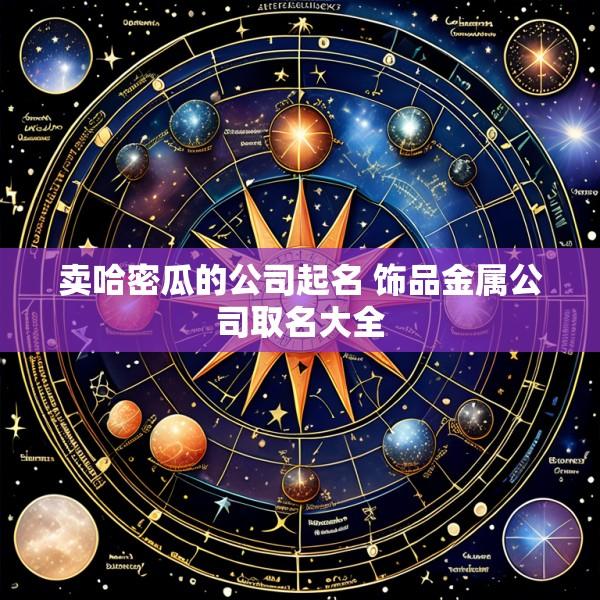 卖哈密瓜的公司起名 饰品金属公司取名大全