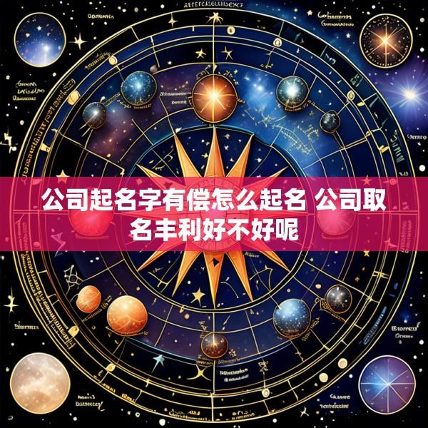 公司起名字有偿怎么起名 公司取名丰利好不好呢