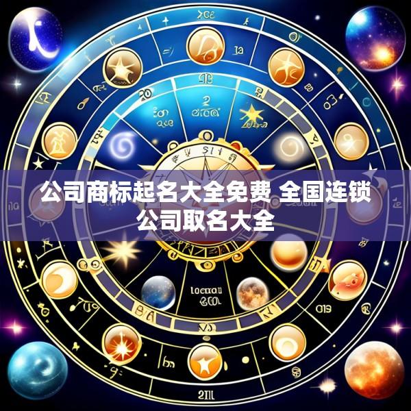 公司商标起名大全免费 全国连锁公司取名大全