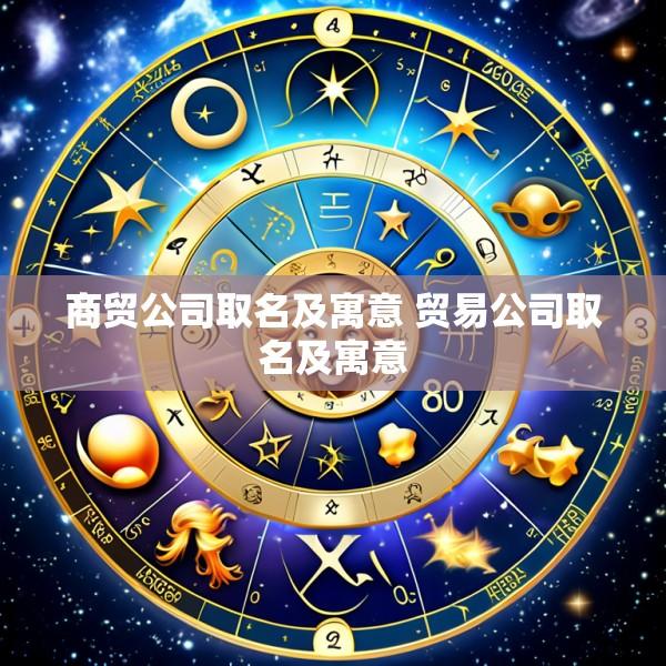 商贸公司取名及寓意 贸易公司取名及寓意