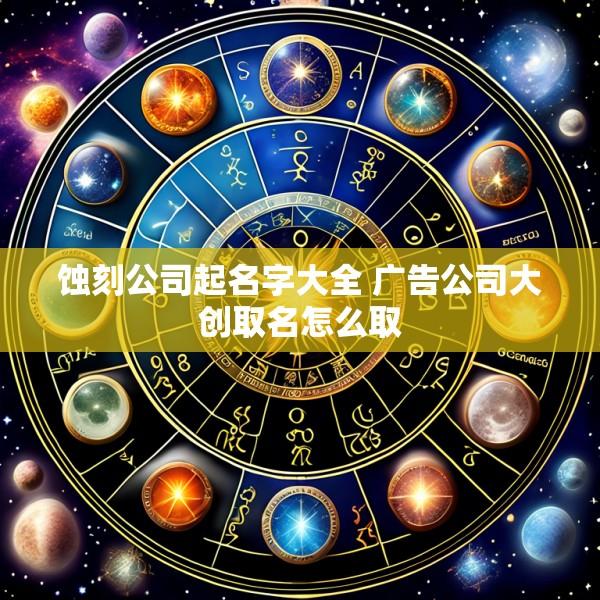 蚀刻公司起名字大全 广告公司大创取名怎么取