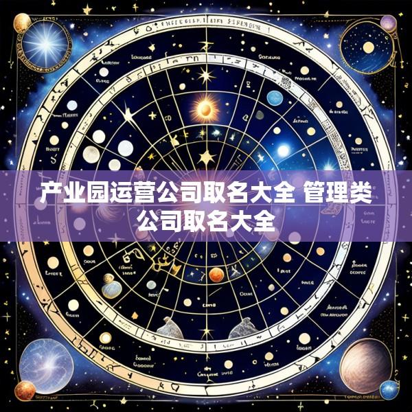 产业园运营公司取名大全 管理类公司取名大全