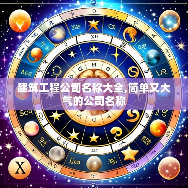 建筑工程公司名称大全,简单又大气的公司名称