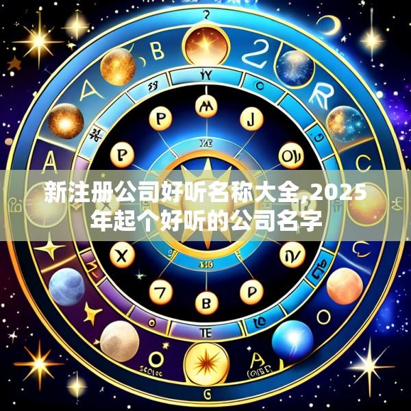 新注册公司好听名称大全,2025年起个好听的公司名字