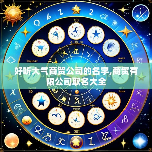 好听大气商贸公司的名字,商贸有限公司取名大全