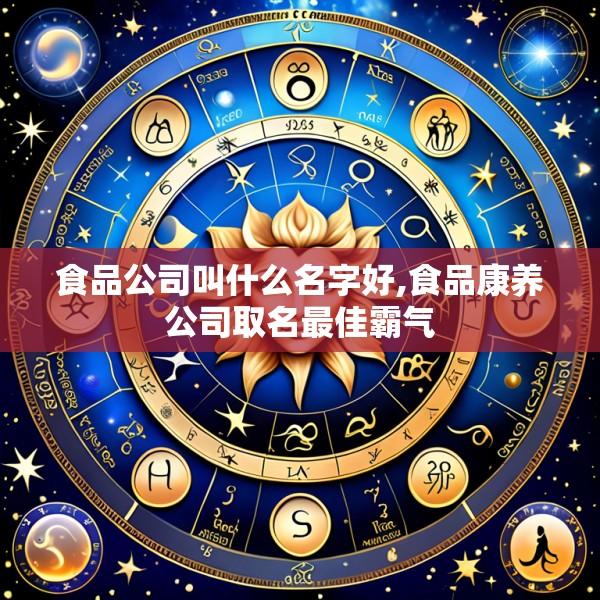 食品公司叫什么名字好,食品康养公司取名最佳霸气