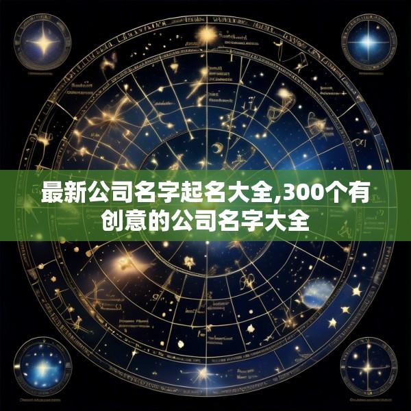 最新公司名字起名大全,300个有创意的公司名字大全