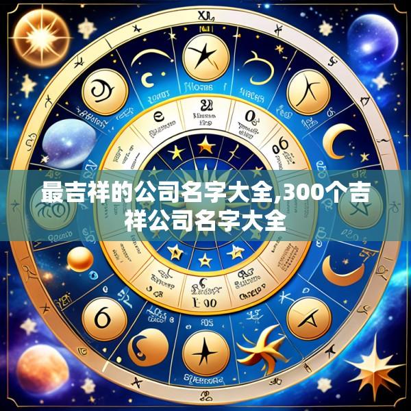 最吉祥的公司名字大全,300个吉祥公司名字大全