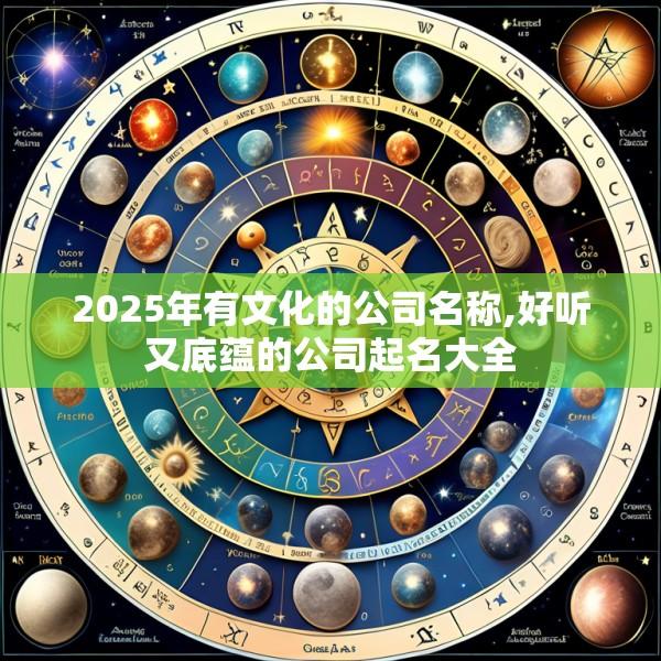 2025年有文化的公司名称,好听又底蕴的公司起名大全