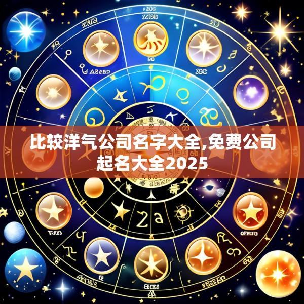 比较洋气公司名字大全,免费公司起名大全2025