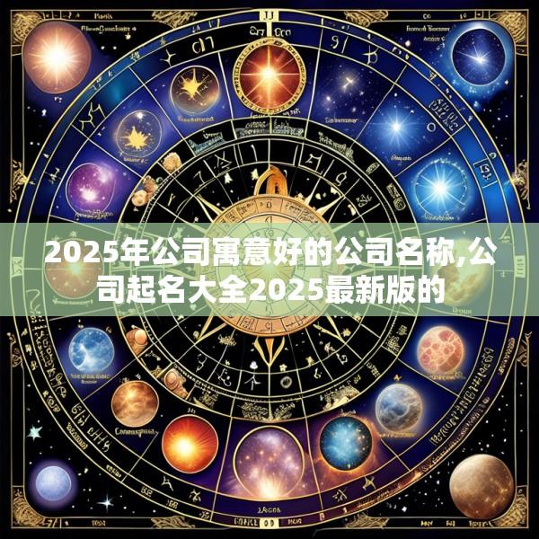 2025年公司寓意好的公司名称,公司起名大全2025最新版的