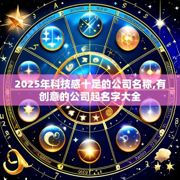 2025年科技感十足的公司名称,有创意的公司起名字大全