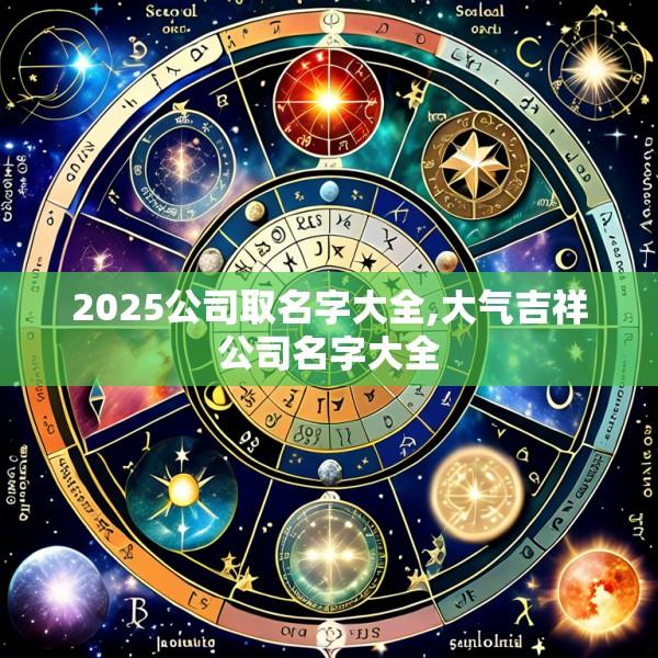 2025公司取名字大全,大气吉祥公司名字大全