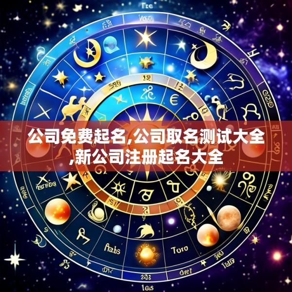公司免费起名,公司取名测试大全,新公司注册起名大全