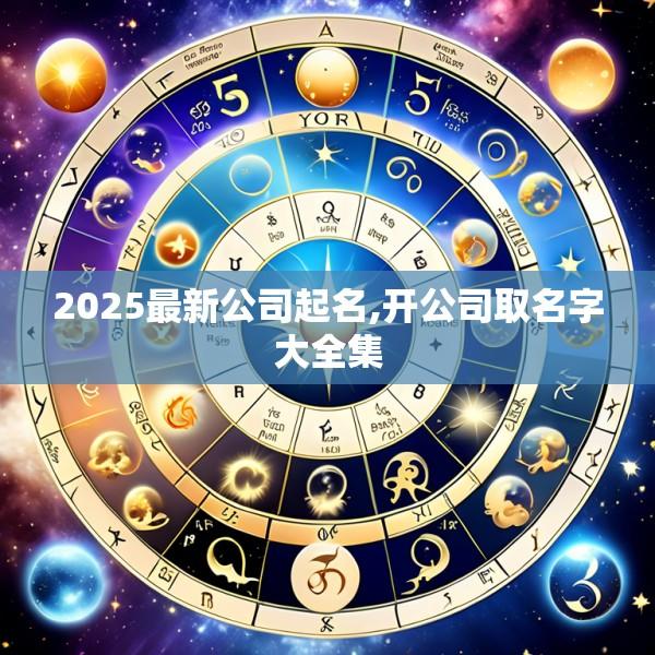 2025最新公司起名,开公司取名字大全集
