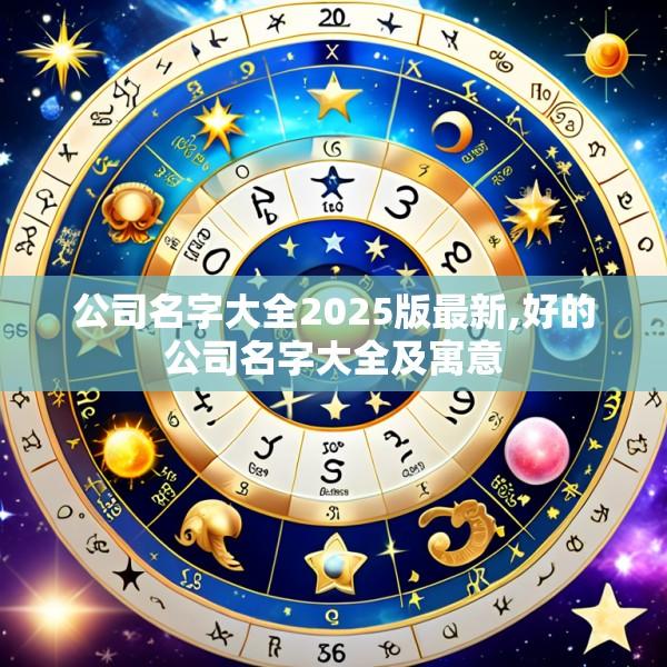 公司名字大全2025版最新,好的公司名字大全及寓意