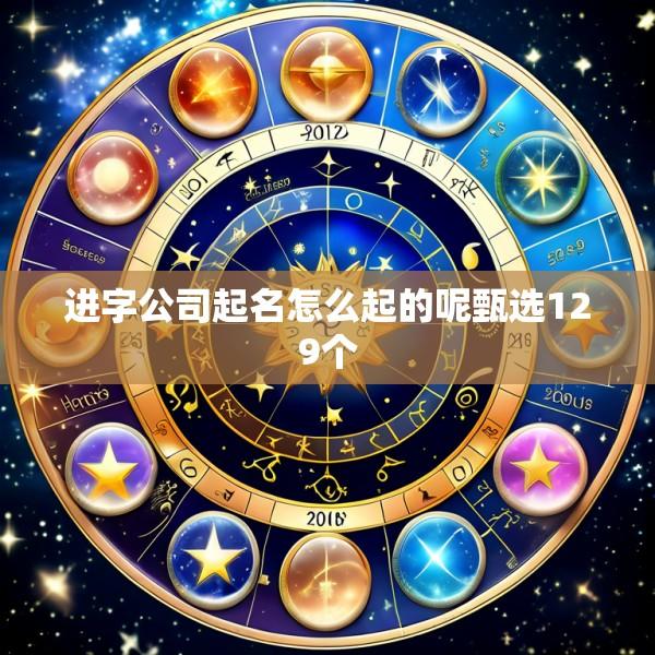 进字公司起名怎么起的呢甄选129个