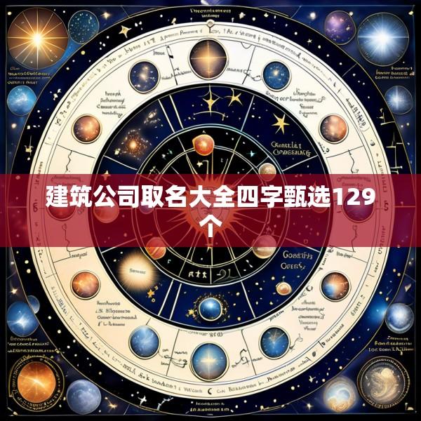 建筑公司取名大全四字甄选129个